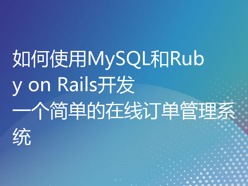 如何使用MySQL和Ruby on Rails开发一个简单的在线订单管理系统