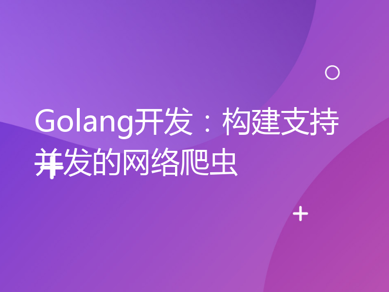 Golang开发：构建支持并发的网络爬虫