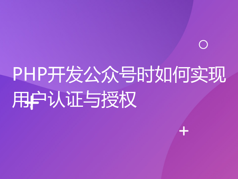 PHP开发公众号时如何实现用户认证与授权