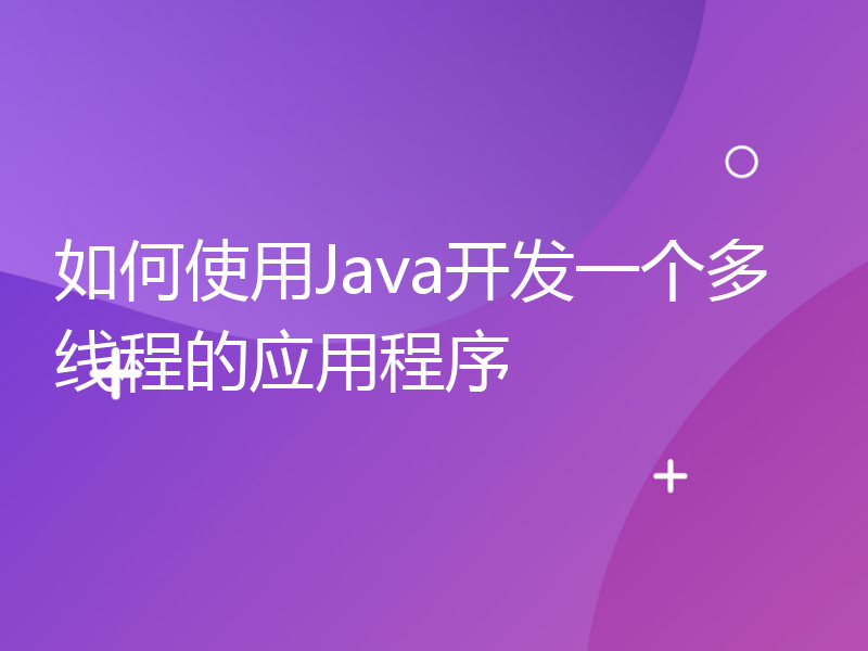 如何使用Java开发一个多线程的应用程序