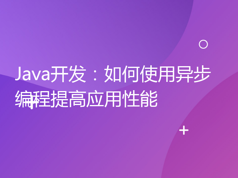 Java开发：如何使用异步编程提高应用性能