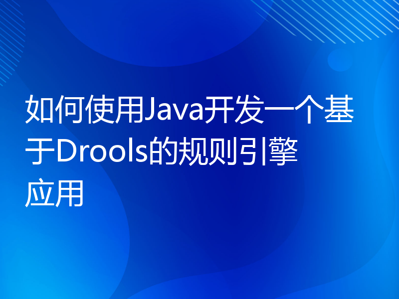 如何使用Java开发一个基于Drools的规则引擎应用