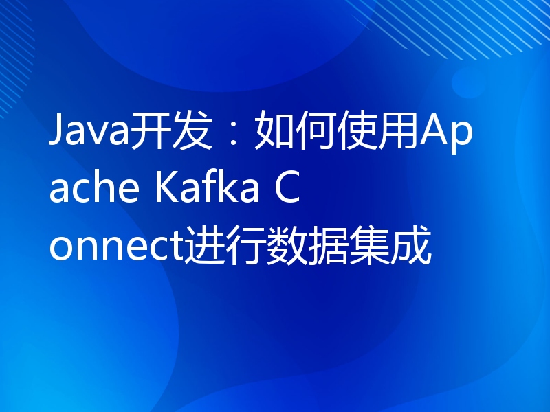 Java开发：如何使用Apache Kafka Connect进行数据集成