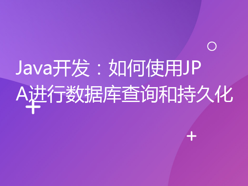 Java开发：如何使用JPA进行数据库查询和持久化