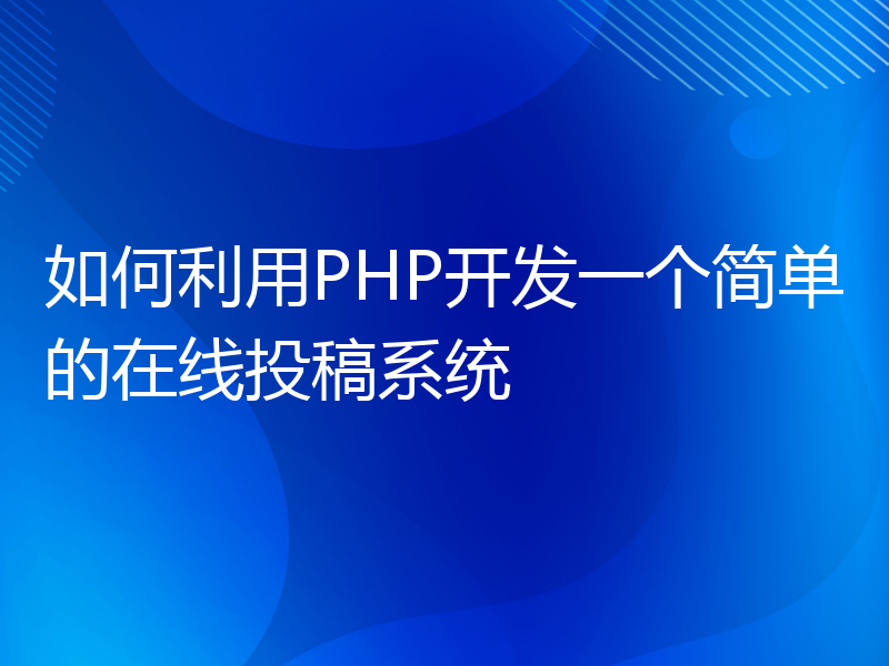 如何利用PHP开发一个简单的在线投稿系统