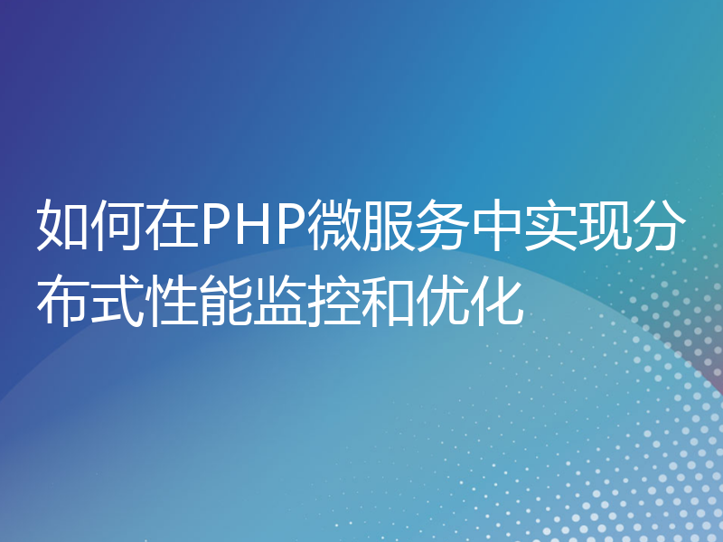 如何在PHP微服务中实现分布式性能监控和优化