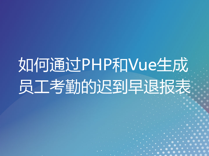 如何通过PHP和Vue生成员工考勤的迟到早退报表