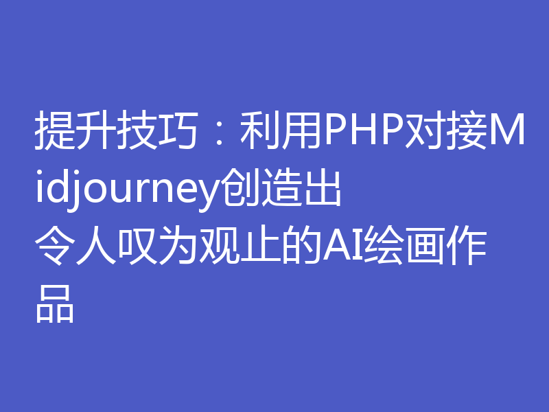 提升技巧：利用PHP对接Midjourney创造出令人叹为观止的AI绘画作品