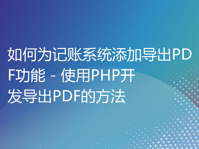 如何为记账系统添加导出PDF功能 - 使用PHP开发导出PDF的方法