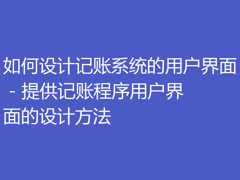 如何设计记账系统的用户界面 - 提供记账程序用户界面的设计方法