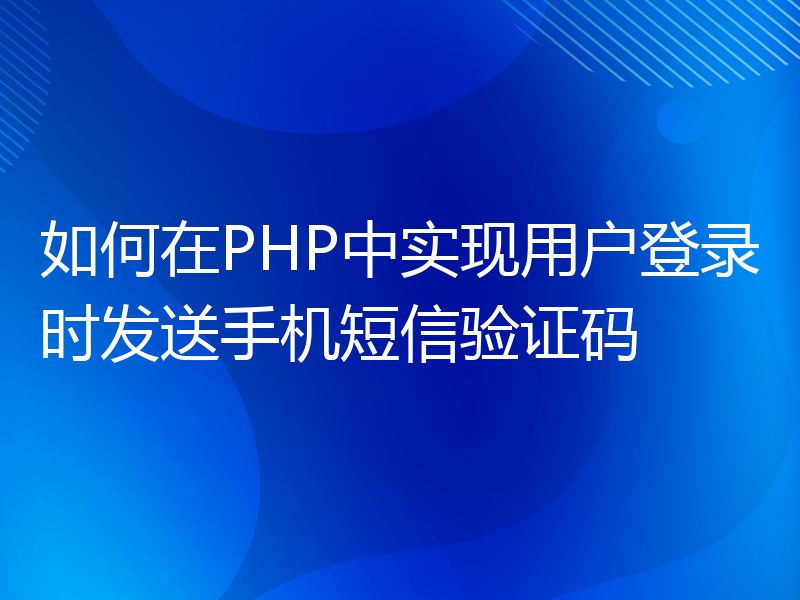 如何在PHP中实现用户登录时发送手机短信验证码