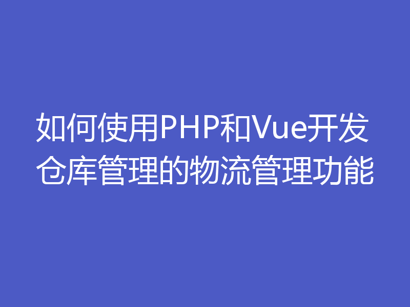 如何使用PHP和Vue开发仓库管理的物流管理功能