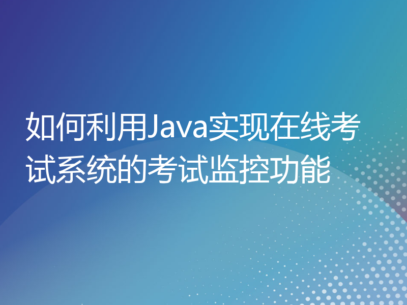 如何利用Java实现在线考试系统的考试监控功能