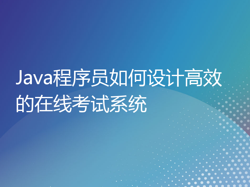 Java程序员如何设计高效的在线考试系统