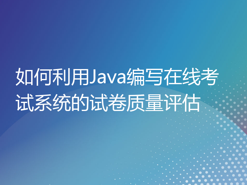 如何利用Java编写在线考试系统的试卷质量评估