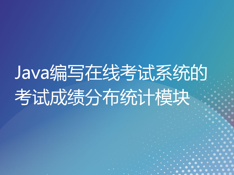 Java编写在线考试系统的考试成绩分布统计模块