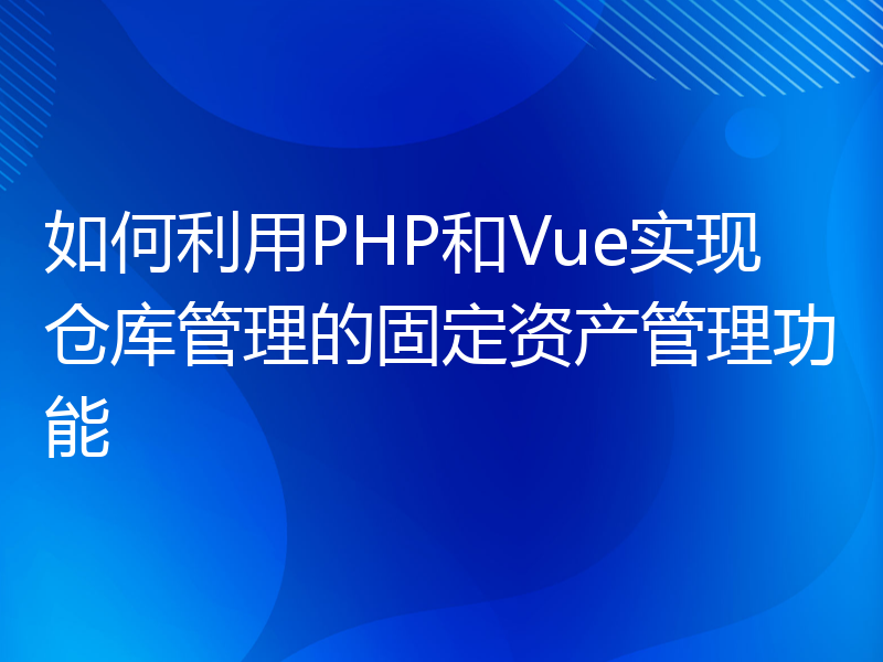 如何利用PHP和Vue实现仓库管理的固定资产管理功能