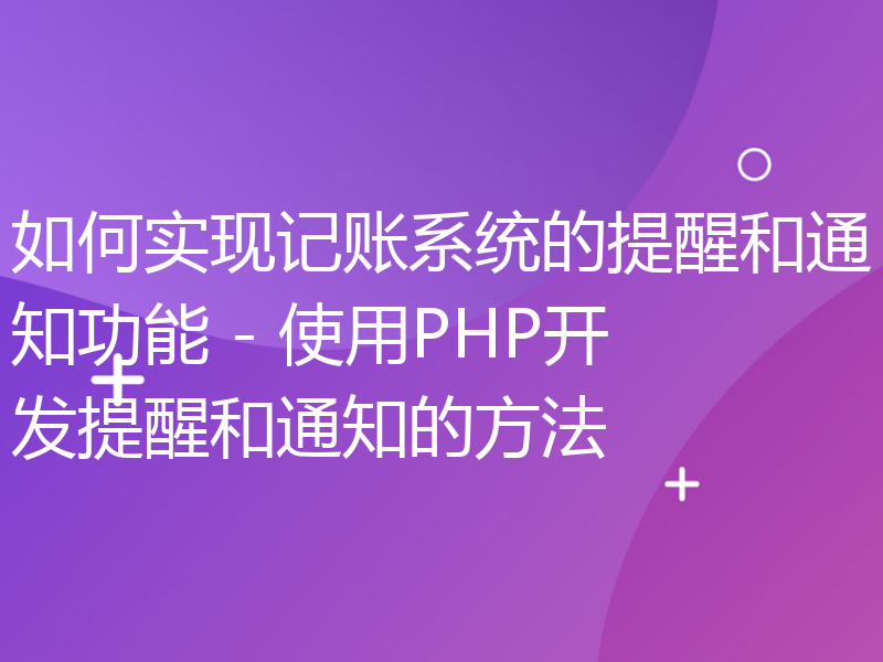 如何实现记账系统的提醒和通知功能 - 使用PHP开发提醒和通知的方法