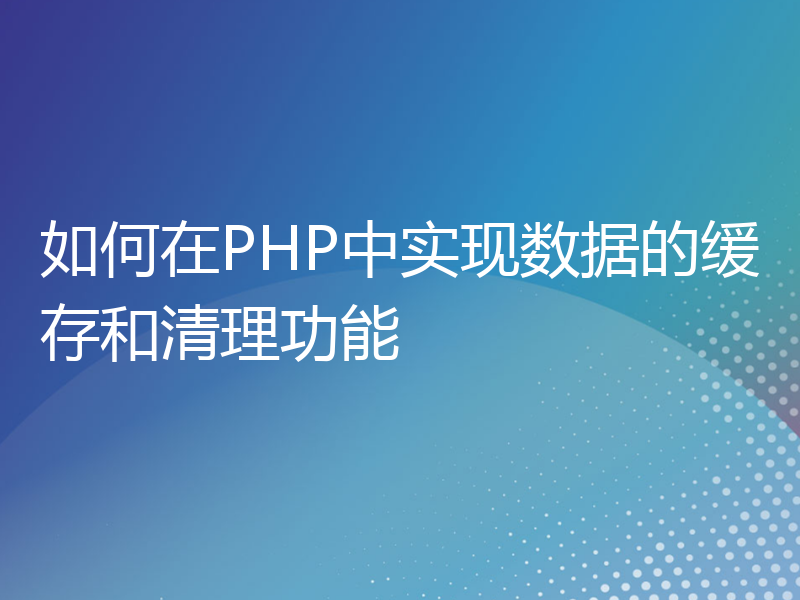 如何在PHP中实现数据的缓存和清理功能