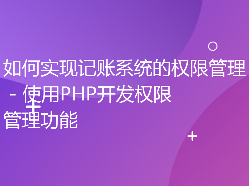 如何实现记账系统的权限管理 - 使用PHP开发权限管理功能