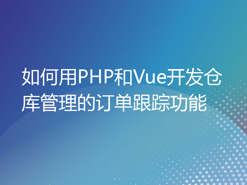 如何用PHP和Vue开发仓库管理的订单跟踪功能