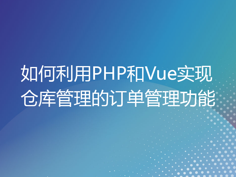 如何利用PHP和Vue实现仓库管理的订单管理功能