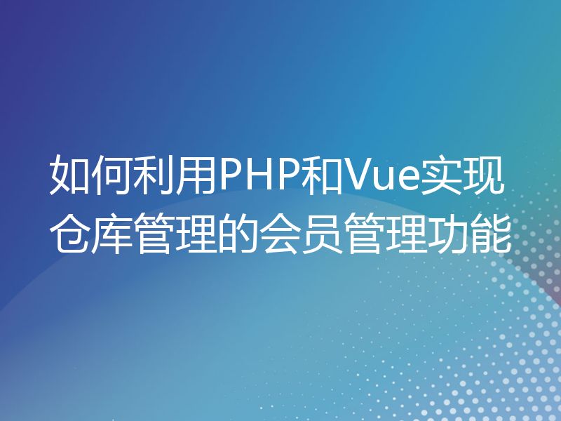 如何利用PHP和Vue实现仓库管理的会员管理功能