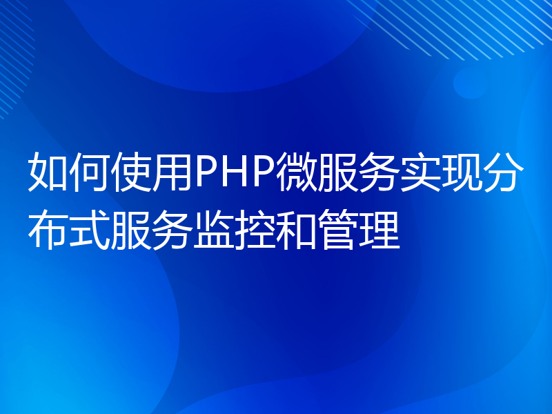 如何使用PHP微服务实现分布式服务监控和管理