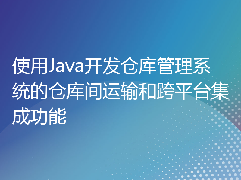 使用Java开发仓库管理系统的仓库间运输和跨平台集成功能