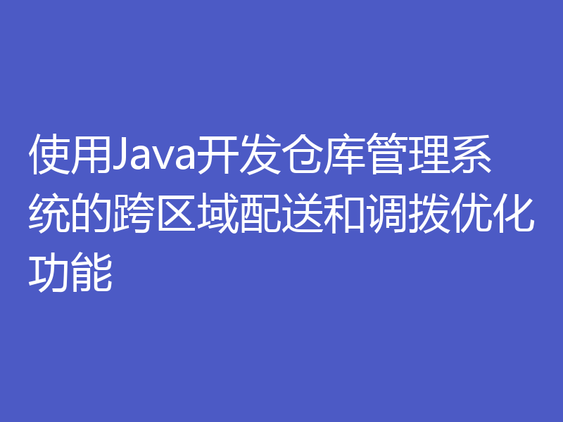 使用Java开发仓库管理系统的跨区域配送和调拨优化功能