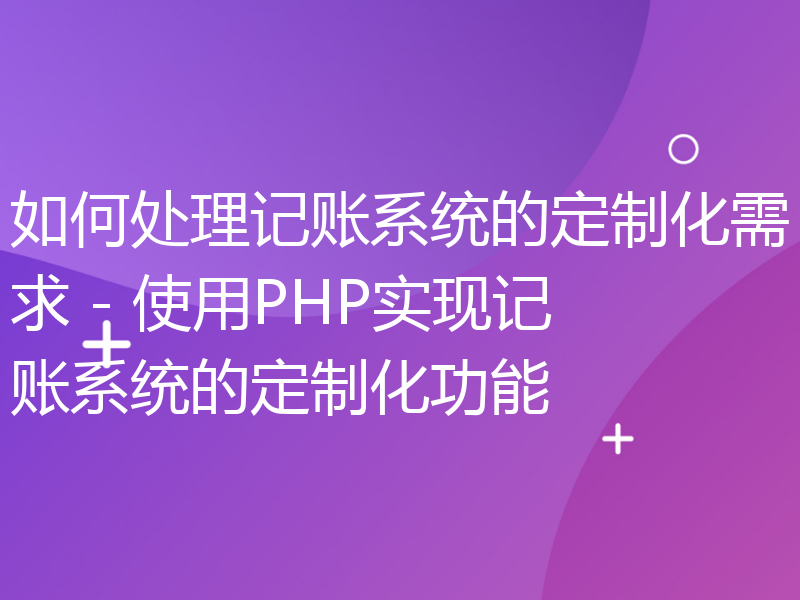 如何处理记账系统的定制化需求 - 使用PHP实现记账系统的定制化功能