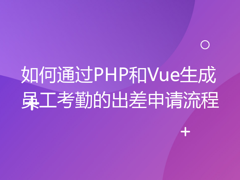 如何通过PHP和Vue生成员工考勤的出差申请流程