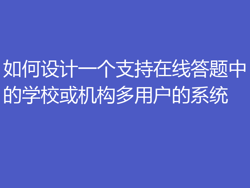 如何设计一个支持在线答题中的学校或机构多用户的系统