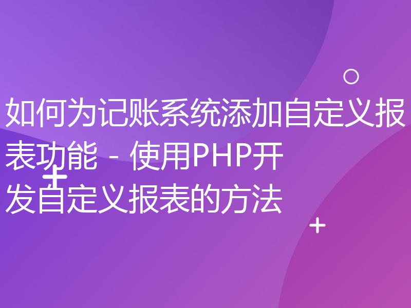 如何为记账系统添加自定义报表功能 - 使用PHP开发自定义报表的方法