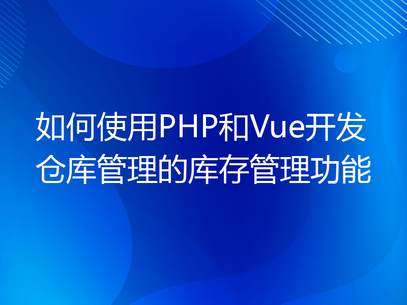 如何使用PHP和Vue开发仓库管理的库存管理功能