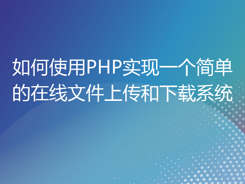 如何使用PHP实现一个简单的在线文件上传和下载系统