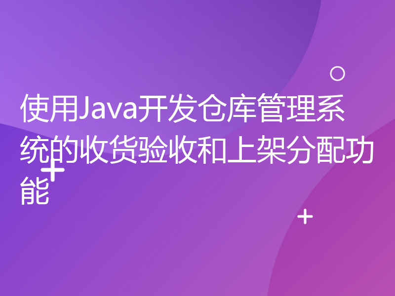 使用Java开发仓库管理系统的收货验收和上架分配功能