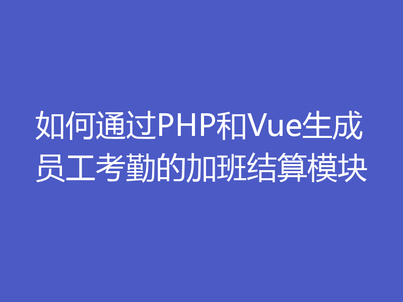 如何通过PHP和Vue生成员工考勤的加班结算模块