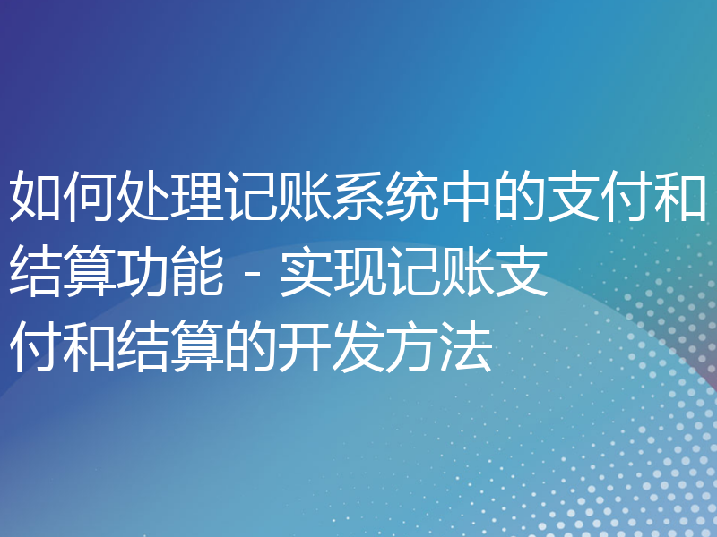 如何处理记账系统中的支付和结算功能 - 实现记账支付和结算的开发方法