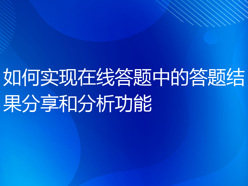 如何实现在线答题中的答题结果分享和分析功能