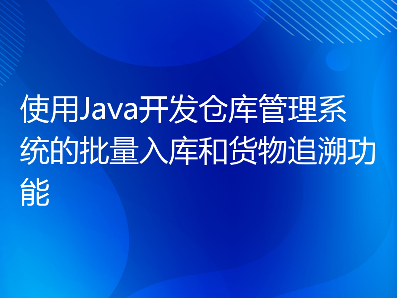 使用Java开发仓库管理系统的批量入库和货物追溯功能