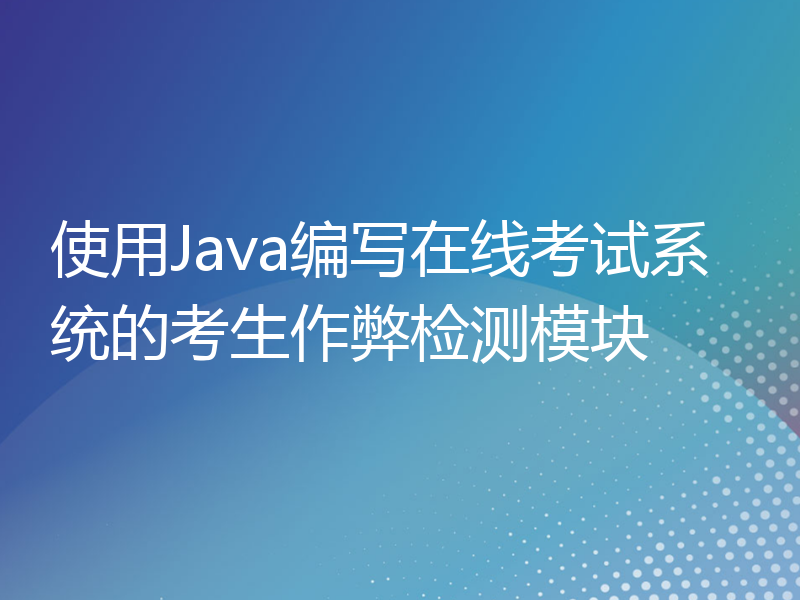 使用Java编写在线考试系统的考生作弊检测模块