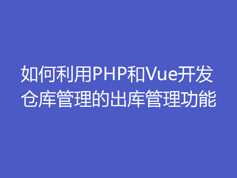 如何利用PHP和Vue开发仓库管理的出库管理功能