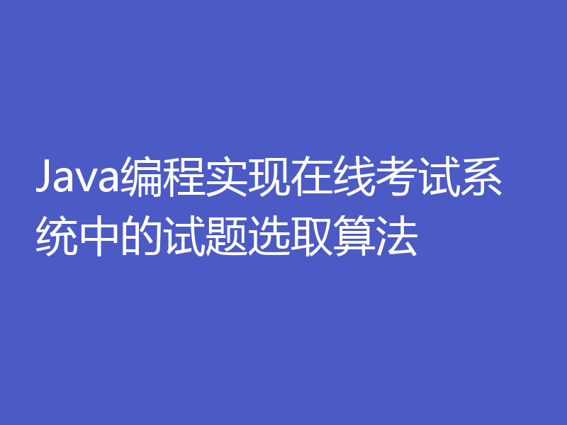 Java编程实现在线考试系统中的试题选取算法