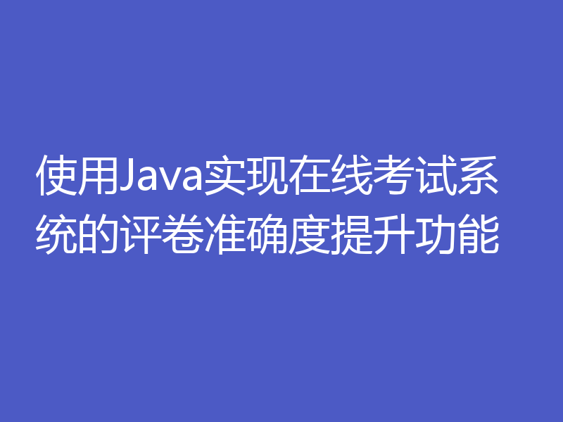 使用Java实现在线考试系统的评卷准确度提升功能