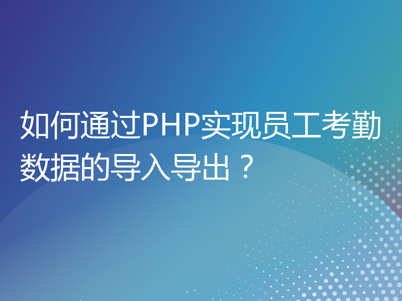 如何通过PHP实现员工考勤数据的导入导出？