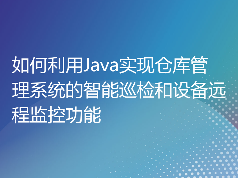 如何利用Java实现仓库管理系统的智能巡检和设备远程监控功能