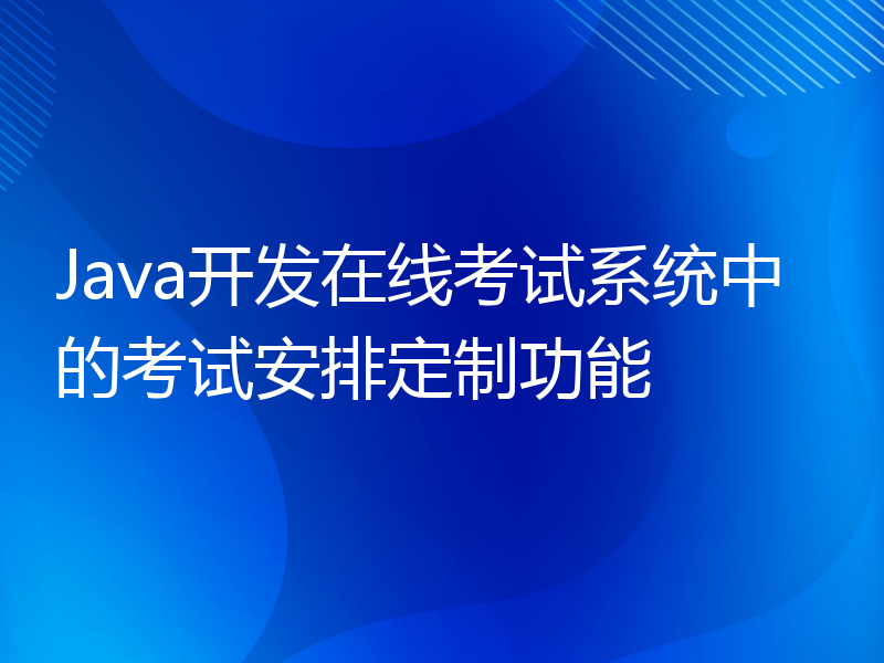 Java开发在线考试系统中的考试安排定制功能