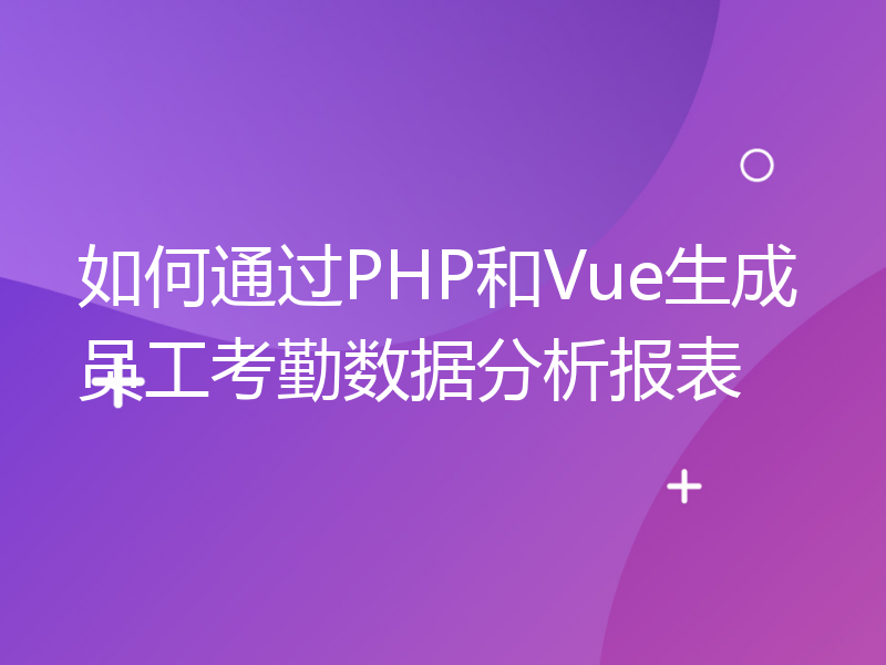 如何通过PHP和Vue生成员工考勤数据分析报表