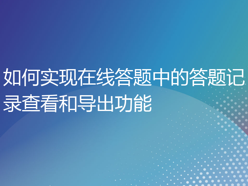 如何实现在线答题中的答题记录查看和导出功能